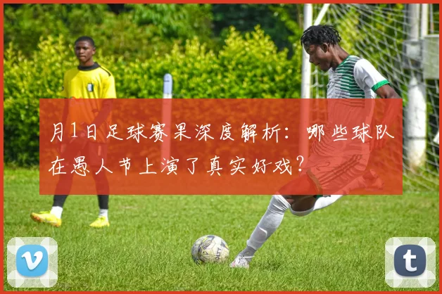 月1日足球赛果深度解析：哪些球队在愚人节上演了真实好戏？