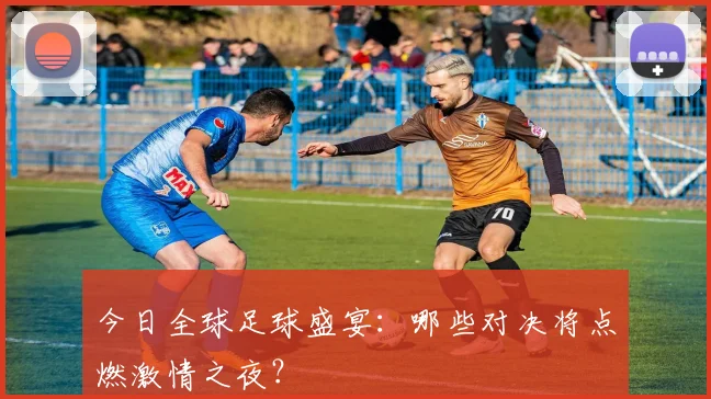 今日全球足球盛宴：哪些对决将点燃激情之夜？