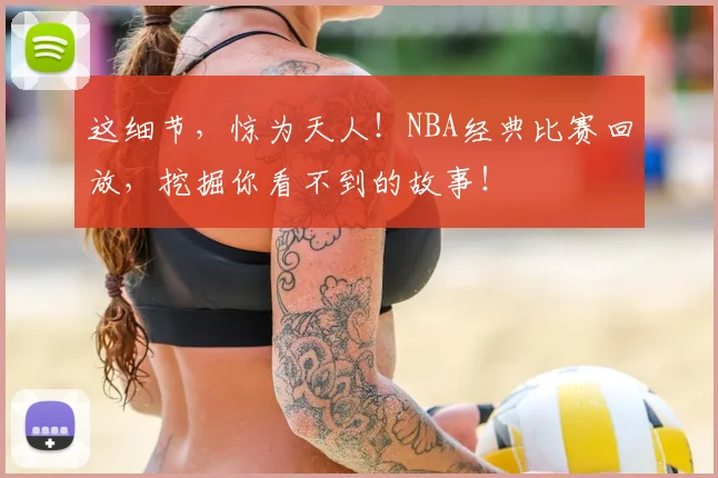 这细节，惊为天人！NBA经典比赛回放，挖掘你看不到的故事！