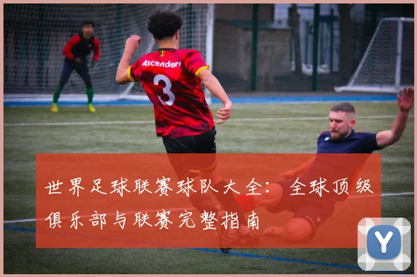 世界足球联赛球队大全：全球顶级俱乐部与联赛完整指南