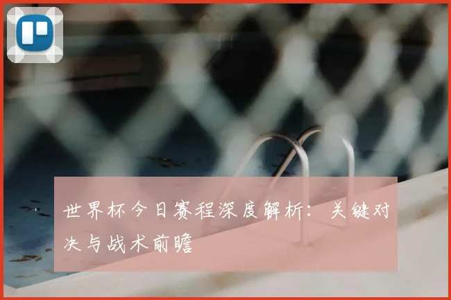 世界杯今日赛程深度解析:关键对决与战术前瞻