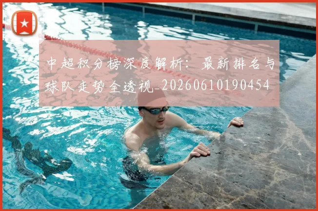 中超积分榜深度解析：最新排名与球队走势全透视_20260610190454