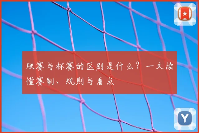联赛与杯赛的区别是什么？一文读懂赛制、规则与看点