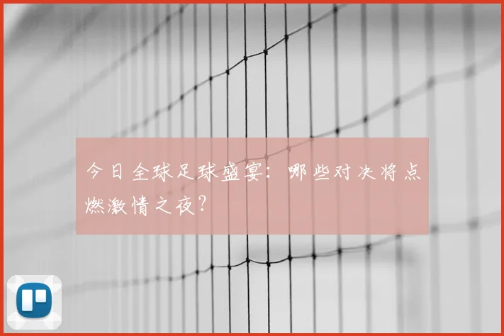 今日全球足球盛宴：哪些对决将点燃激情之夜？