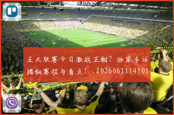 五大联赛今日激战正酣？独家专访揭秘赛程与看点！_20260611141010