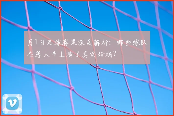 月1日足球赛果深度解析：哪些球队在愚人节上演了真实好戏？