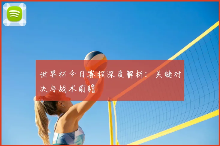 世界杯今日赛程深度解析：关键对决与战术前瞻