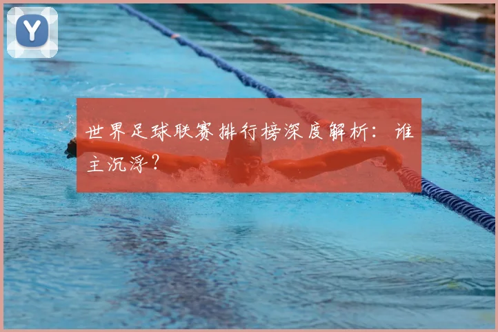 世界足球联赛排行榜深度解析:谁主沉浮?