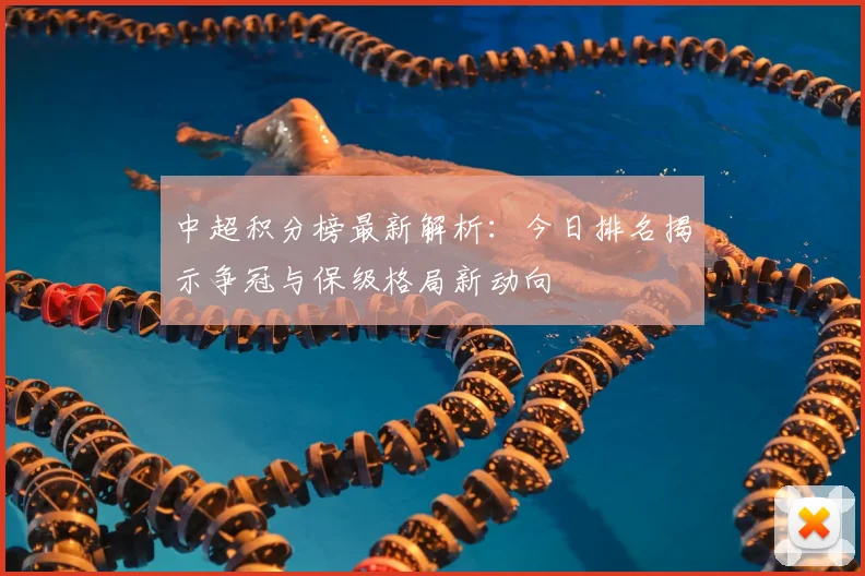 中超积分榜最新解析：今日排名揭示争冠与保级格局新动向
