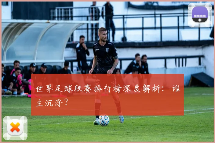 世界足球联赛排行榜深度解析：谁主沉浮？